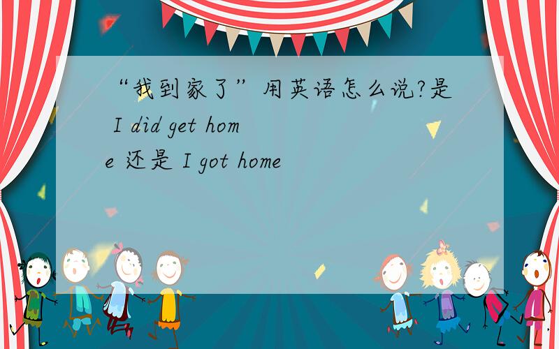 “我到家了”用英语怎么说?是 I did get home 还是 I got home