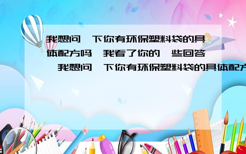 我想问一下你有环保塑料袋的具体配方吗,我看了你的一些回答,我想问一下你有环保塑料袋的具体配方吗?还有我需要办理哪些证件呢?