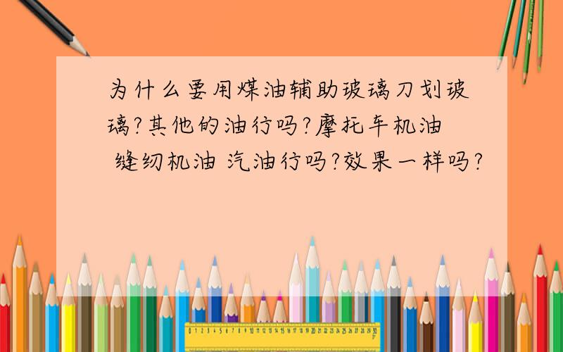 为什么要用煤油辅助玻璃刀划玻璃?其他的油行吗?摩托车机油 缝纫机油 汽油行吗?效果一样吗?