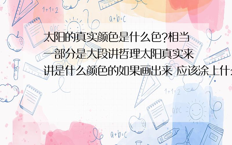 太阳的真实颜色是什么色?相当一部分是大段讲哲理太阳真实来讲是什么颜色的如果画出来 应该涂上什么色太阳从最真实的角度讲 是什么颜色的呢 不是从普遍的人为角度说 而是宇宙中真实