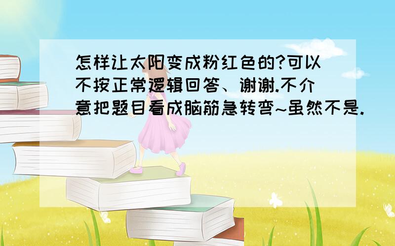 怎样让太阳变成粉红色的?可以不按正常逻辑回答、谢谢.不介意把题目看成脑筋急转弯~虽然不是.