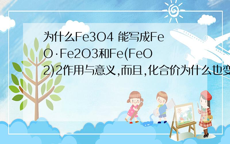 为什么Fe3O4 能写成FeO·Fe2O3和Fe(FeO2)2作用与意义,而且,化合价为什么也变了呢?该怎么区分呢?