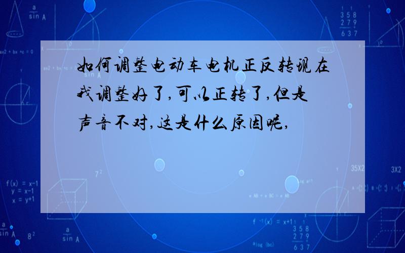 如何调整电动车电机正反转现在我调整好了,可以正转了,但是声音不对,这是什么原因呢,