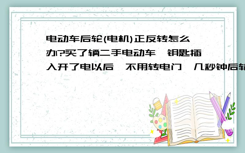 电动车后轮(电机)正反转怎么办?买了辆二手电动车,钥匙插入开了电以后,不用转电门,几秒钟后轮会反转,转下电门,后轮又会正转.骑到一个地方停下如果不用钥匙关电,一会电动车会自己跑,正