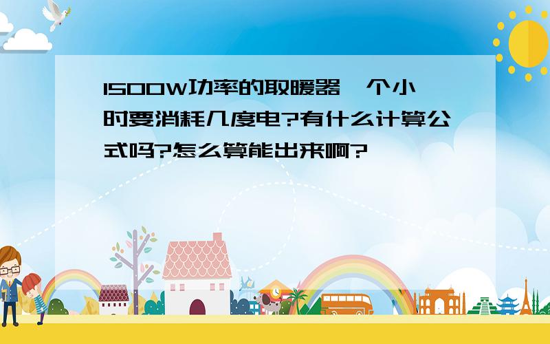 1500W功率的取暖器一个小时要消耗几度电?有什么计算公式吗?怎么算能出来啊?