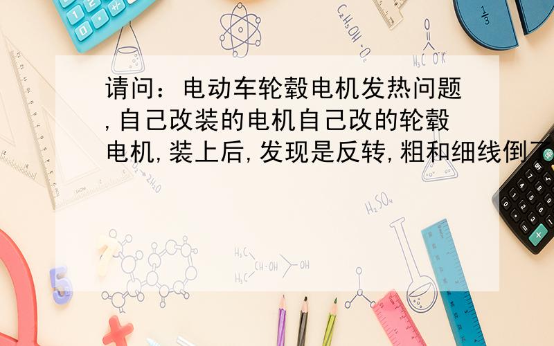 请问：电动车轮毂电机发热问题,自己改装的电机自己改的轮毂电机,装上后,发现是反转,粗和细线倒了几次.是正转了.但是跑起来电机温度很高.用温度表测了下.到100多度了.有的说是线倒的还