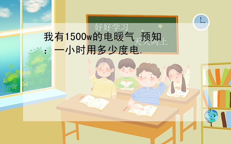 我有1500w的电暖气 预知：一小时用多少度电.