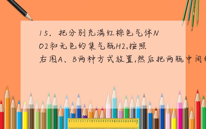 15．把分别充满红棕色气体NO2和无色的集气瓶H2,按照右图A、B两种方式放置,然后把两瓶中间的玻璃片抽走,使两瓶口密合在一起（不用振荡）,可观察到A中两瓶气体的颜色很快趋于一致（两气