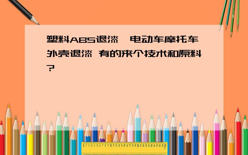 塑料ABS退漆,电动车摩托车外壳退漆 有的来个技术和原料?