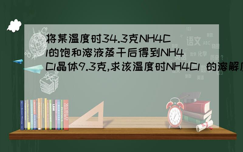 将某温度时34.3克NH4Cl的饱和溶液蒸干后得到NH4Cl晶体9.3克,求该温度时NH4Cl 的溶解度及该温度.答案是37.2克,20℃.