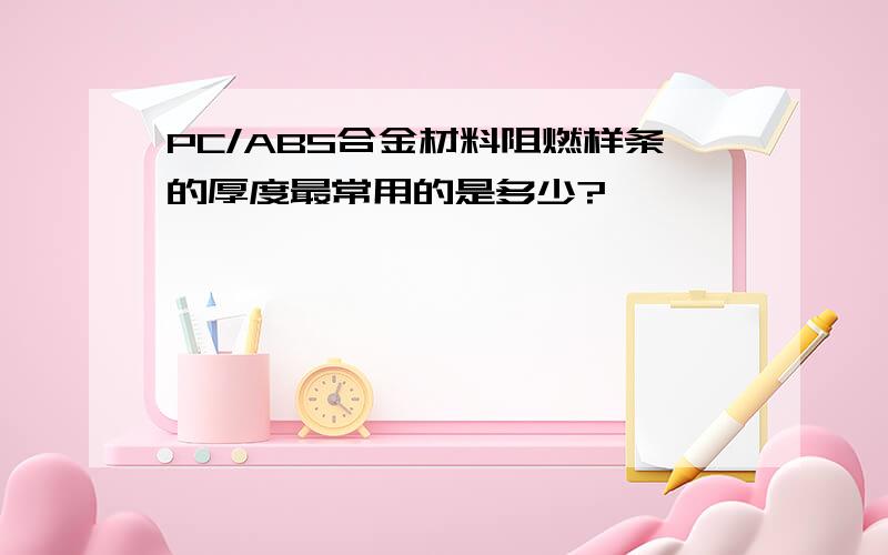 PC/ABS合金材料阻燃样条的厚度最常用的是多少?