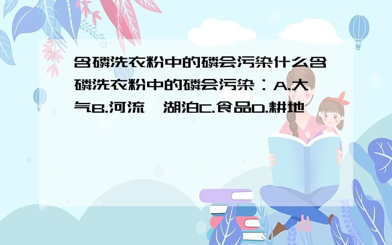 含磷洗衣粉中的磷会污染什么含磷洗衣粉中的磷会污染：A.大气B.河流、湖泊C.食品D.耕地