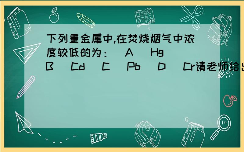 下列重金属中,在焚烧烟气中浓度较低的为：(A) Hg (B) Cd (C) Pb (D) Cr请老师给出正确的答案 最好有解答.