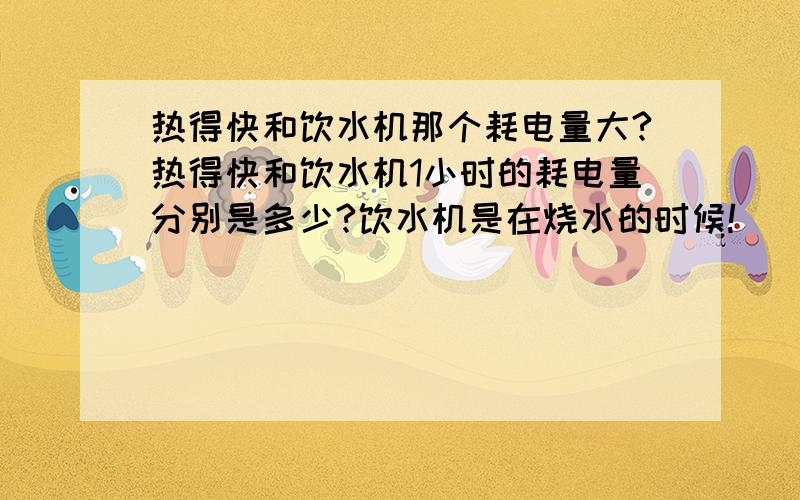 热得快和饮水机那个耗电量大?热得快和饮水机1小时的耗电量分别是多少?饮水机是在烧水的时候!