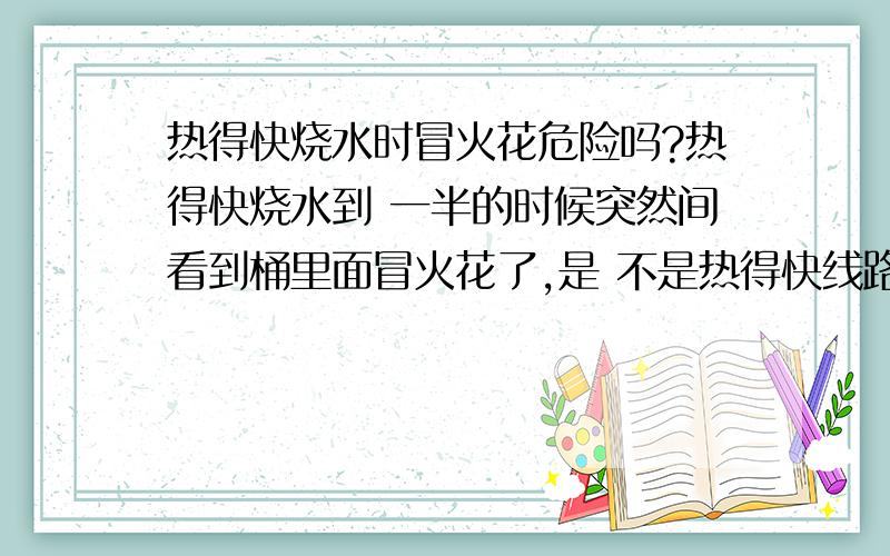 热得快烧水时冒火花危险吗?热得快烧水到 一半的时候突然间看到桶里面冒火花了,是 不是热得快线路短路了?还是其他的问题啊 这样危险吗?好吓人的``这样会不会引起火灾呢?