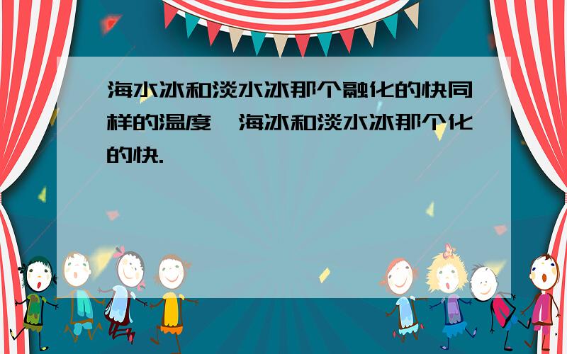 海水冰和淡水冰那个融化的快同样的温度,海冰和淡水冰那个化的快.