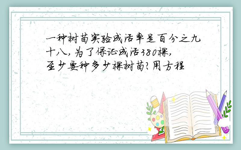 一种树苗实验成活率是百分之九十八,为了保证成活380棵,至少要种多少棵树苗?用方程