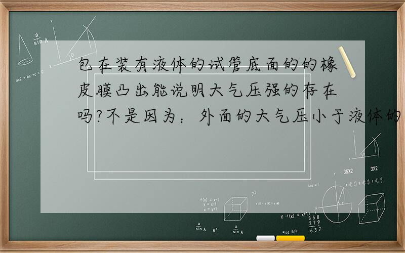 包在装有液体的试管底面的的橡皮膜凸出能说明大气压强的存在吗?不是因为：外面的大气压小于液体的压强吗?