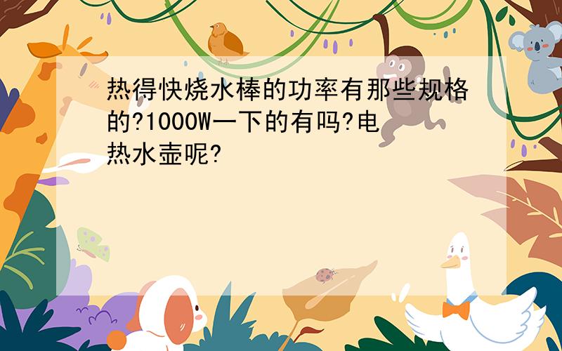 热得快烧水棒的功率有那些规格的?1000W一下的有吗?电热水壶呢?