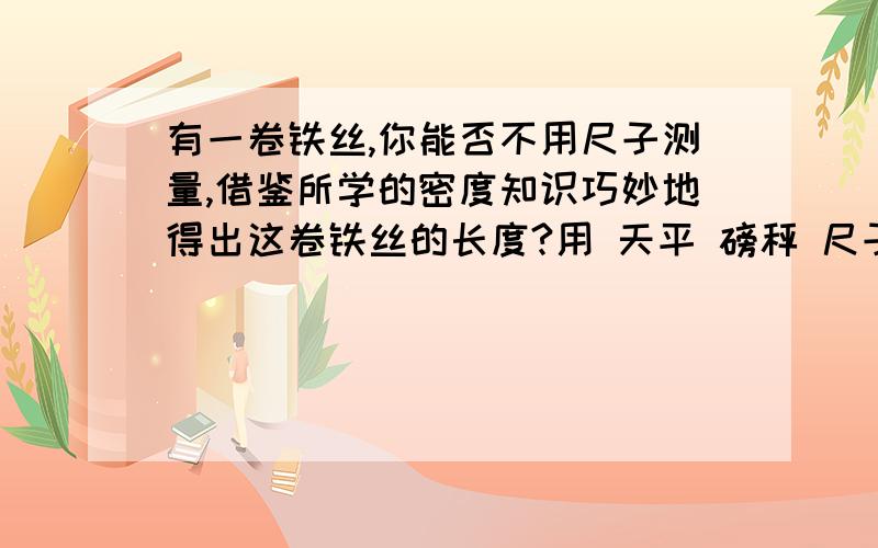 有一卷铁丝,你能否不用尺子测量,借鉴所学的密度知识巧妙地得出这卷铁丝的长度?用 天平 磅秤 尺子