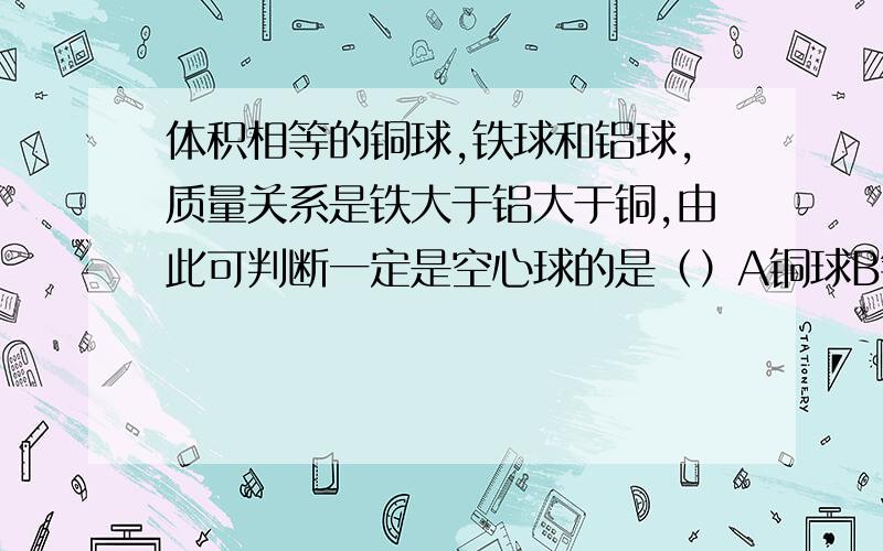 体积相等的铜球,铁球和铝球,质量关系是铁大于铝大于铜,由此可判断一定是空心球的是（）A铜球B铁球C铝球给我思路 回答了 我肯定