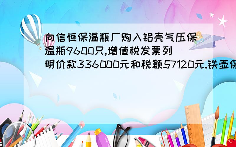 向信恒保温瓶厂购入铝壳气压保温瓶9600只,增值税发票列明价款336000元和税额57120元.铁壶保温瓶3600只,增值税额发票列明价款72000元和税额12240元.商品已有信谊百货商场验收,货款尚未支付.