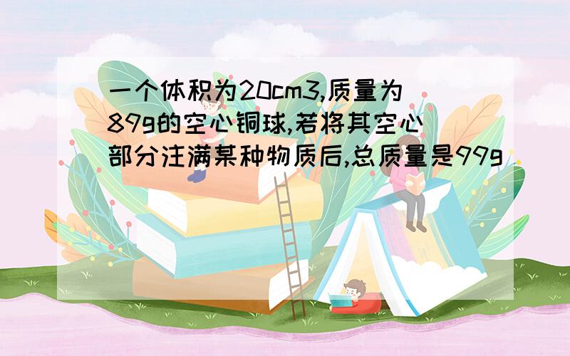 一个体积为20cm3,质量为89g的空心铜球,若将其空心部分注满某种物质后,总质量是99g