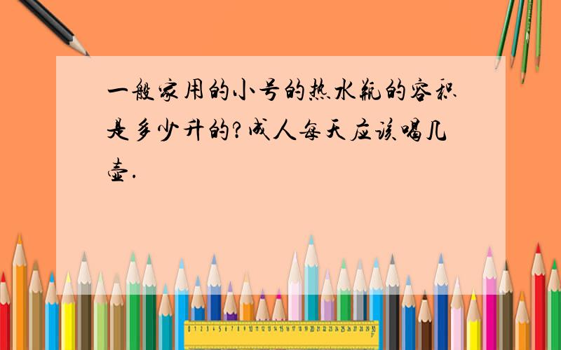 一般家用的小号的热水瓶的容积是多少升的?成人每天应该喝几壶.