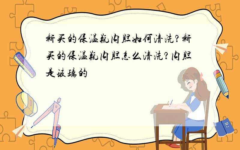 新买的保温瓶内胆如何清洗?新买的保温瓶内胆怎么清洗?内胆是玻璃的