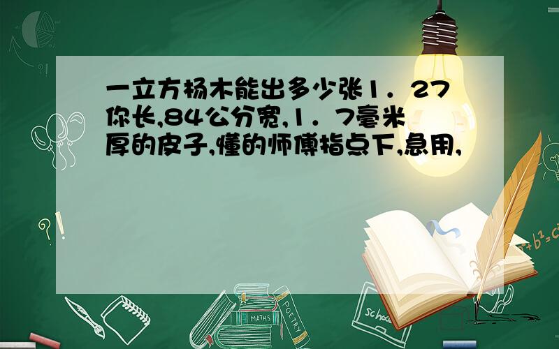 一立方杨木能出多少张1．27你长,84公分宽,1．7毫米厚的皮子,懂的师傅指点下,急用,