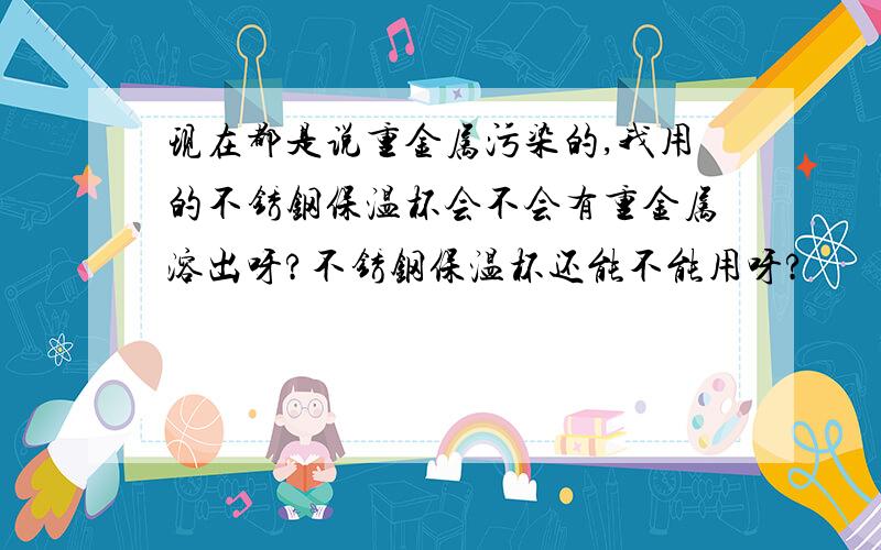 现在都是说重金属污染的,我用的不锈钢保温杯会不会有重金属溶出呀?不锈钢保温杯还能不能用呀?