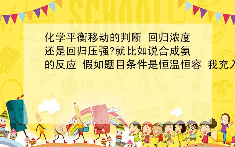 化学平衡移动的判断 回归浓度还是回归压强?就比如说合成氨的反应 假如题目条件是恒温恒容 我充入了氨气 按理说是生成物的浓度增大了 逆反应速率大于正反应速率 那应该是向左移动 但