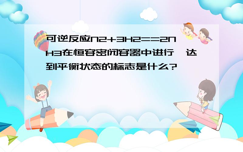 可逆反应N2+3H2==2NH3在恒容密闭容器中进行,达到平衡状态的标志是什么?