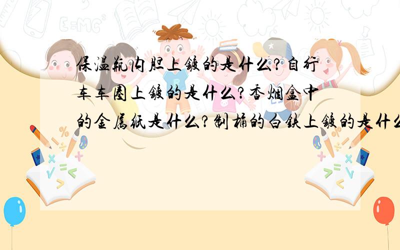 保温瓶内胆上镀的是什么?自行车车圈上镀的是什么?香烟盒中的金属纸是什么?制桶的白铁上镀的是什么?