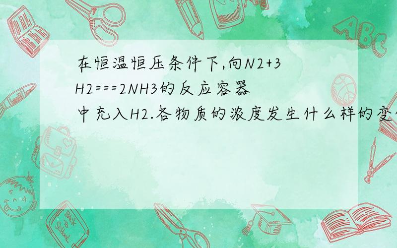 在恒温恒压条件下,向N2+3H2===2NH3的反应容器中充入H2.各物质的浓度发生什么样的变化?