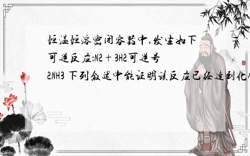 恒温恒溶密闭容器中,发生如下可逆反应：N2+3H2可逆号2NH3 下列叙述中能证明该反应已经达到化学平衡状态的是（ ）A、容器内压强不再变化 B、容器内密度不再变化C、容器内气体原子总数不