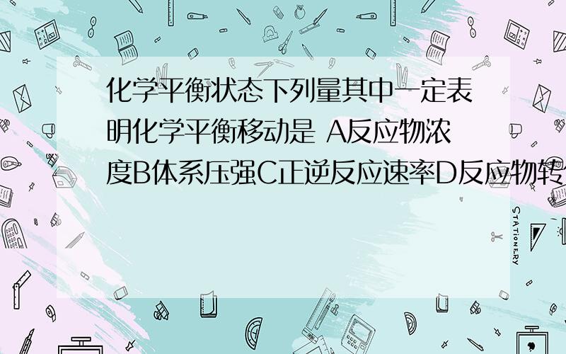 化学平衡状态下列量其中一定表明化学平衡移动是 A反应物浓度B体系压强C正逆反应速率D反应物转化率