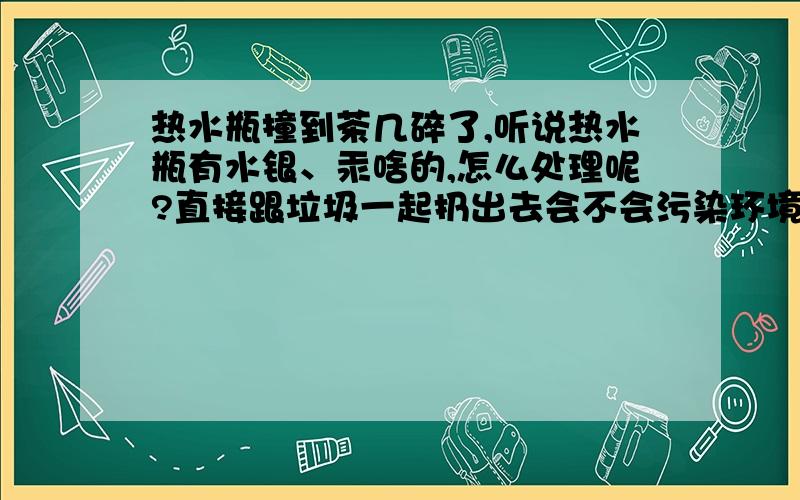 热水瓶撞到茶几碎了,听说热水瓶有水银、汞啥的,怎么处理呢?直接跟垃圾一起扔出去会不会污染环境呢?