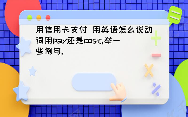 用信用卡支付 用英语怎么说动词用pay还是cost,举一些例句,