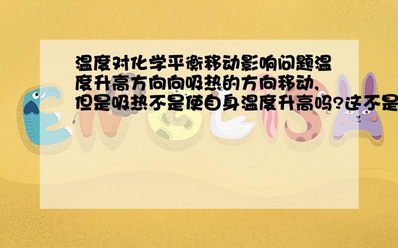 温度对化学平衡移动影响问题温度升高方向向吸热的方向移动,但是吸热不是使自身温度升高吗?这不是和那个什么勒夏特列矛盾了