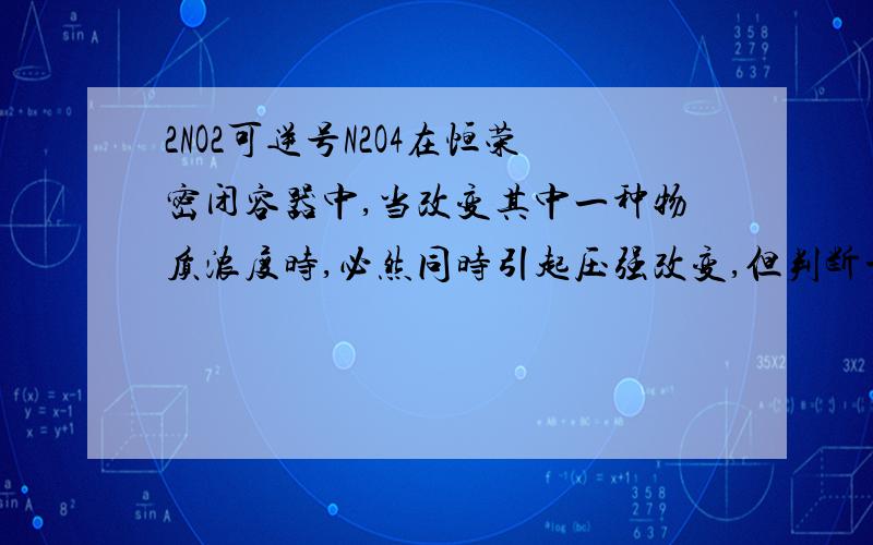 2NO2可逆号N2O4在恒荣密闭容器中,当改变其中一种物质浓度时,必然同时引起压强改变,但判断平衡移动方向还是从浓度影响考虑,当此反应达到平衡时加入N2O4,因恒荣,NO2,N2O4浓度均增大,怎样判断