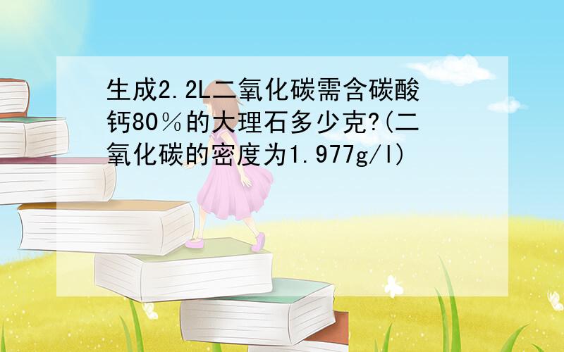 生成2.2L二氧化碳需含碳酸钙80％的大理石多少克?(二氧化碳的密度为1.977g/l)