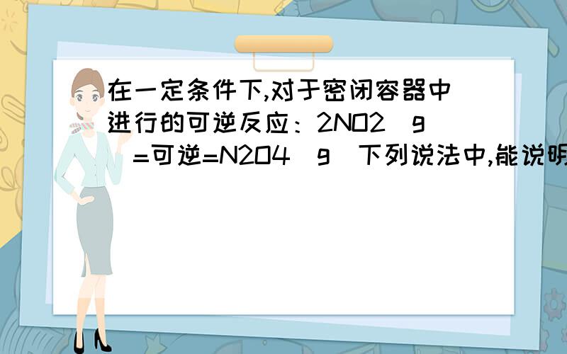 在一定条件下,对于密闭容器中进行的可逆反应：2NO2（g)=可逆=N2O4(g)下列说法中,能说明这一反应已经达到化学平衡状态的是A.NO2、N2O4的浓度相等B.NO2、N2O4在容器中共存C.NO2、N2O4的浓度均不再