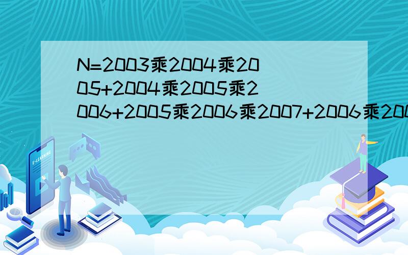 N=2003乘2004乘2005+2004乘2005乘2006+2005乘2006乘2007+2006乘2007乘2008问N的末位数字是多少