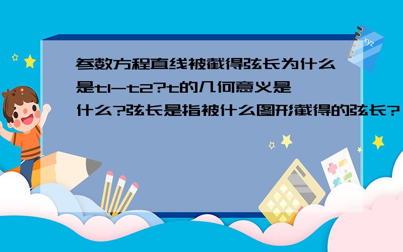 参数方程直线被截得弦长为什么是t1-t2?t的几何意义是什么?弦长是指被什么图形截得的弦长?