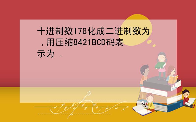 十进制数178化成二进制数为 ,用压缩8421BCD码表示为 .