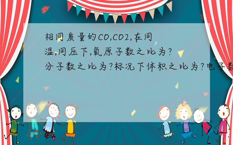 相同质量的CO,CO2,在同温,同压下,氧原子数之比为?分子数之比为?标况下体积之比为?电子数之比为?密度之比为?