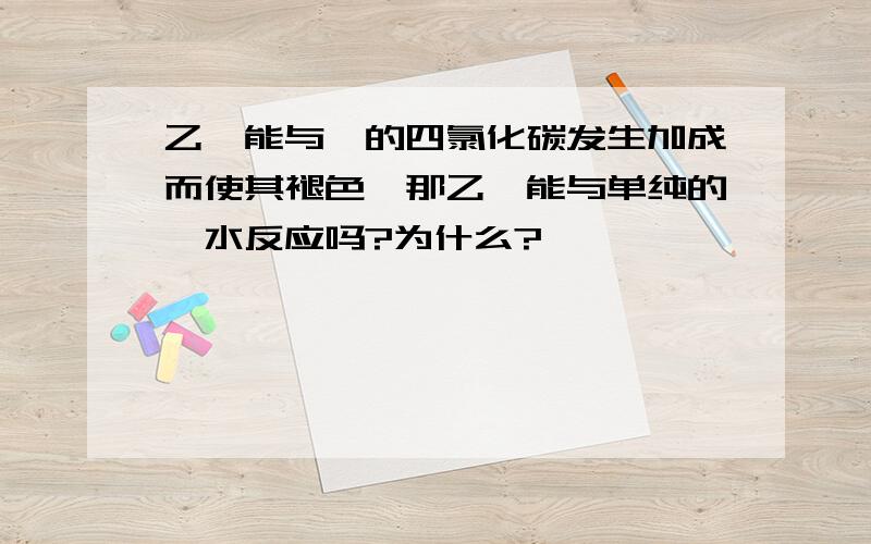 乙烯能与溴的四氯化碳发生加成而使其褪色,那乙烯能与单纯的溴水反应吗?为什么?