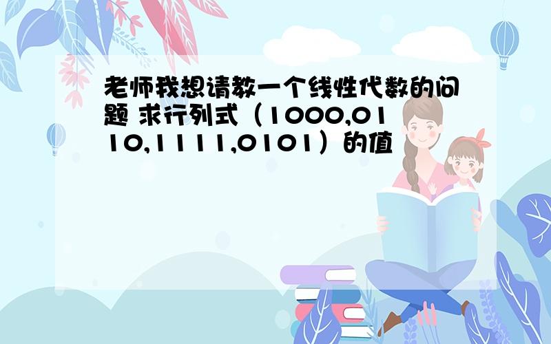 老师我想请教一个线性代数的问题 求行列式（1000,0110,1111,0101）的值