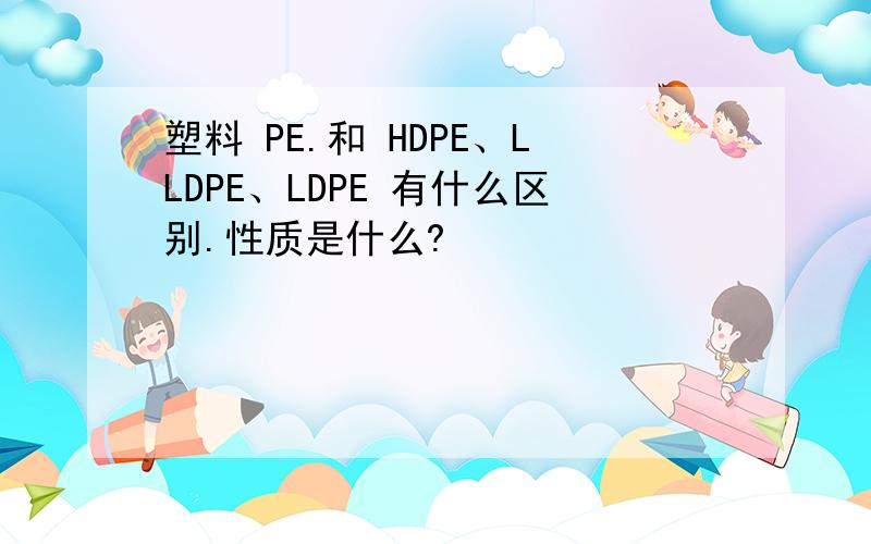 塑料 PE.和 HDPE、LLDPE、LDPE 有什么区别.性质是什么?